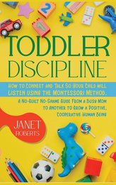 Toddler Discipline: How to Connect and Talk So Your Child will Listen using the Montessori Method. A No-Guilt No-Shame Guide Fro