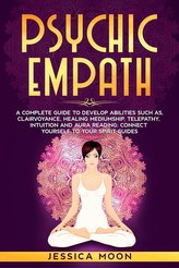 Psychic Empath: A Complete Guide to Develop Abilities Such as, Clairvoyance, Healing Mediumship, Telepathy, Intuition and Aura R