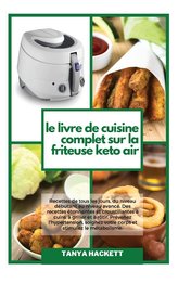Le Livre de Cuisine Complet sur la Friteuse Keto Air: Recettes de tous les jours, du niveau débutant au niveau avancé. Des recet