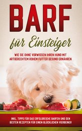 BARF für Einsteiger: Wie Sie ohne Vorwissen Ihren Hund mit artgerechtem rohem Futter gesund ernähren - inkl. Tipps für das erfol