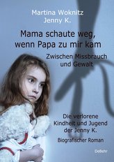 Mama schaute weg, wenn Papa zu mir kam - Zwischen Missbrauch und Gewalt - Die verlorene Kindheit und Jugend der Jenny K. - Biogr