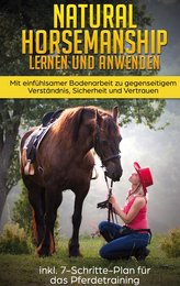 Natural Horsemanship lernen und anwenden: Mit einfühlsamer Bodenarbeit zu gegenseitigem Verständnis, Sicherheit und Vertrauen -