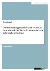 Diskriminierung muslimischer Frauen in Deutschland. Der Topos der unterdrückten, gefährlichen Muslimin