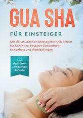 Gua Sha für Einsteiger: Mit der asiatischen Massagetechnik Schritt für Schritt zu besserer Gesundheit, Schönheit und Wohlbefinde