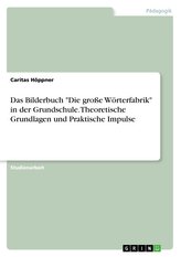 Das Bilderbuch \"Die große Wörterfabrik\" in der Grundschule. Theoretische Grundlagen und Praktische Impulse