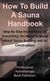 How to Build a Sauna Handbook: Step By Step Instructions On Everything You Need To Know About Sauna Building and Its Constructio