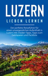 Luzern lieben lernen: Der perfekte Reiseführer für einen unvergesslichen Aufenthalt in Luzern inkl. Insider-Tipps, Tipps zum Gel