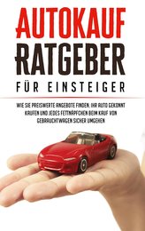 Autokauf Ratgeber für Einsteiger: Wie Sie preiswerte Angebote finden, Ihr Auto gekonnt kaufen und jedes Fettnäpfchen beim Kauf v