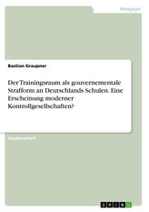 Der Trainingsraum als gouvernementale Strafform an Deutschlands Schulen. EineErscheinung moderner Kontrollgesellschaften?