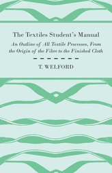 The Textiles Student\'s Manual - An Outline of All Textile Processes, From the Origin of the Fibre to the Finished Cloth