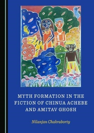 Myth Formation in the Fiction of Chinua Achebe and Amitav Ghosh