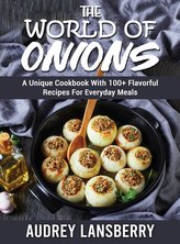 The World of Onions: A Unique Cookbook With 100+ Flavorful Recipes For Everyday Meals