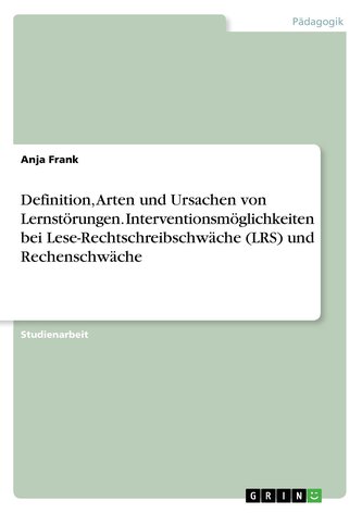 Definition, Arten und Ursachen von Lernstörungen. Interventionsmöglichkeiten bei Lese-Rechtschreibschwäche (LRS) und Rechenschwä Definition, Arten und Ursachen von Lernstörungen. Interventionsmöglichkeiten bei Lese-Rechtschreibschwäche (LRS) und Rechenschwä