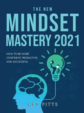 The New Mindset Mastery 2021: How to Be More Confident, Productive, and Successful