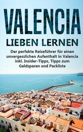Valencia lieben lernen: Der perfekte Reiseführer für einen unvergesslichen Aufenthalt in Valencia inkl. Insider-Tipps, Tipps zum