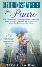 Beziehungsratgeber für Paare: Die Ursachen Ihrer Beziehungsprobleme ergründen, Schritt für Schritt beseitigen und ein nachhaltig