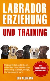 Labrador Erziehung und Training: Das große Labrador Buch