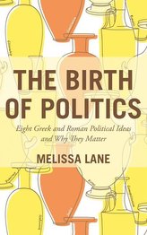 The Birth of Politics: Eight Greek and Roman Political Ideas and Why They Matter