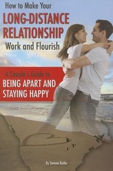 How to Make Your Long-Distance Relationship Work and Flourish: A Couple\'s Guide to Being Apart and Staying Happy