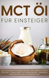 MCT Öl für Einsteiger - Das Praxisbuch: Mit gesunden Fettsäuren Schritt für Schritt zu mehr Leistung, schnellerer Fettverbrennun