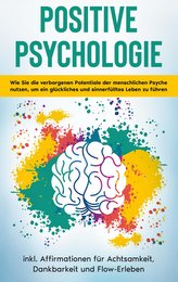 Positive Psychologie für Einsteiger: Wie Sie die verborgenen Potentiale der menschlichen Psyche nutzen, um ein glückliches und s