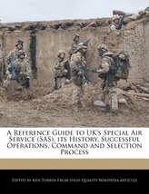 A Reference Guide to UK\'s Special Air Service (SAS), Its History, Successful Operations, Command and Selection Process
