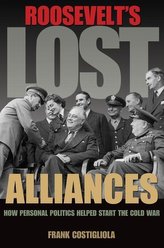 Roosevelt\'s Lost Alliances: How Personal Politics Helped Start the Cold War