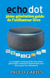 Echo Dot 3ème génération guide de l\'utilisateur livre: Le complet Amazon Echo Dot 3ème génération manuel d\'instruction avec Alex