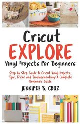 Cricut Explore Vinyl Projects for Beginners: Step by Step Guide to Cricut Vinyl Projects, Tips, Tricks and Troubleshooting: 2019