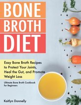 Bone Broth Diet: Easy Bone Broth Recipes to Protect Your Joints, Heal the Gut, and Promote Weight Loss. Ultimate Bone Broth Cook