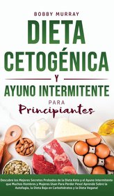 Dieta Cetogénica y Ayuno Intermitente Para Principiantes: Descubre los mejores secretos probados de la Dieta Keto y el Ayuno Int