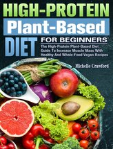 High-Protein Plant-Based Diet For Beginners: The High-Protein Plant-Based Diet Guide To Increase Muscle Mass With Healthy And Wh