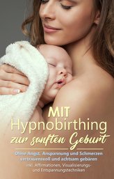 Mit Hypnobirthing zur sanften Geburt: Ohne Angst, Anspannung und Schmerzen vertrauensvoll und achtsam gebären - inkl. Affirmatio