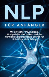 NLP für Anfänger: Mit einfacher Psychologie, Manipulationstechniken und der richtigen Körpersprache Schritt für Schritt zu mehr