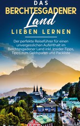 Das Berchtesgadener Land lieben lernen: Der perfekte Reiseführer für einen unvergesslichen Aufenthalt im Berchtesgadener Land in