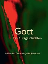Gott in Kurzgeschichten - Bilder und Texte von Josef Roßmaier