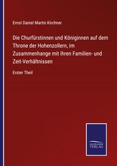 Die Churfürstinnen und Königinnen auf dem Throne der Hohenzollern, im Zusammenhange mit ihren Familien- und Zeit-Verhältnissen