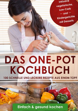 Das One-Pot Kochbuch: 100 schnelle und leckere Rezepte aus einem Topf inklusive vegetarische, Low-Carb und Kindergerichte mit De