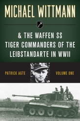Michael Wittmann & the Waffen SS Tiger Commanders of the Leibstandarte in WWII, Volume 1, 2021 Edition
