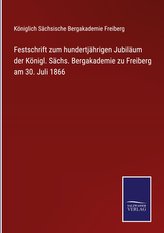 Festschrift zum hundertjährigen Jubiläum der Königl. Sächs. Bergakademie zu Freiberg am 30. Juli 1866