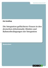 Die Integration geflüchteter Frauen in den deutschen Arbeitsmarkt. Hürden und Rahmenbedingungen der Integration