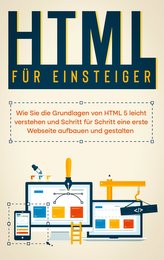 HTML für Einsteiger: Wie Sie die Grundlagen von HTML 5 leicht verstehen und Schritt für Schritt eine erste Webseite aufbauen und