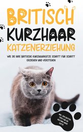 Britisch Kurzhaar Katzenerziehung: Wie Sie Ihre britische Kurzhaarkatze Schritt für Schritt erziehen und verstehen - inkl. der b