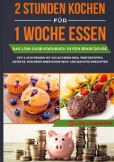 2 Stunden kochen für 1 Woche essen: Das Low Carb Kochbuch V3 für Sparfüchse - Zeit & Geld sparen mit 100 leckeren Meal Prep Reze