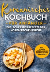 Koreanisches Kochbuch für Anfänger: Die leckersten Rezepte der koreanischen Küche | inkl. Suppen, vegetarischen Rezepten, Dips &