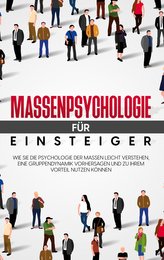 Massenpsychologie für Einsteiger: Wie Sie die Psychologie der Massen leicht verstehen, eine Gruppendynamik vorhersagen und zu Ih