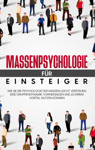 Massenpsychologie für Einsteiger: Wie Sie die Psychologie der Massen leicht verstehen, eine Gruppendynamik vorhersagen und zu Ih Massenpsychologie für Einsteiger: Wie Sie die Psychologie der Massen leicht verstehen, eine Gruppendynamik vorhersagen und zu Ih