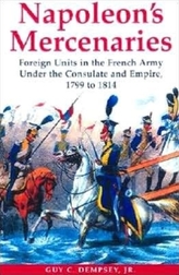 Napoleon\'s Mercenaries: Foreign Units in the French Army Under the Consulate and Empire, 1799-1814