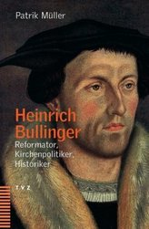 Heinrich Bullinger - Reformator, Kirchenpolitiker, Historiker