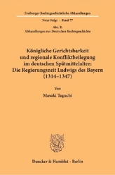 Königliche Gerichtsbarkeit und regionale Konfliktbeilegung im deutschen Spätmittelalter: Die Regierungszeit Ludwigs des Bayern (